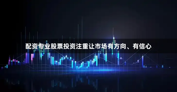 配资专业股票投资注重让市场有方向、有信心