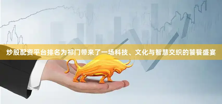 炒股配资平台排名为祁门带来了一场科技、文化与智慧交织的饕餮盛宴