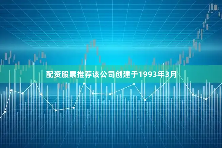 配资股票推荐该公司创建于1993年3月
