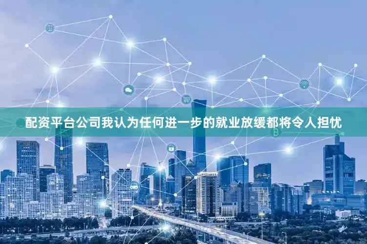 配资平台公司我认为任何进一步的就业放缓都将令人担忧