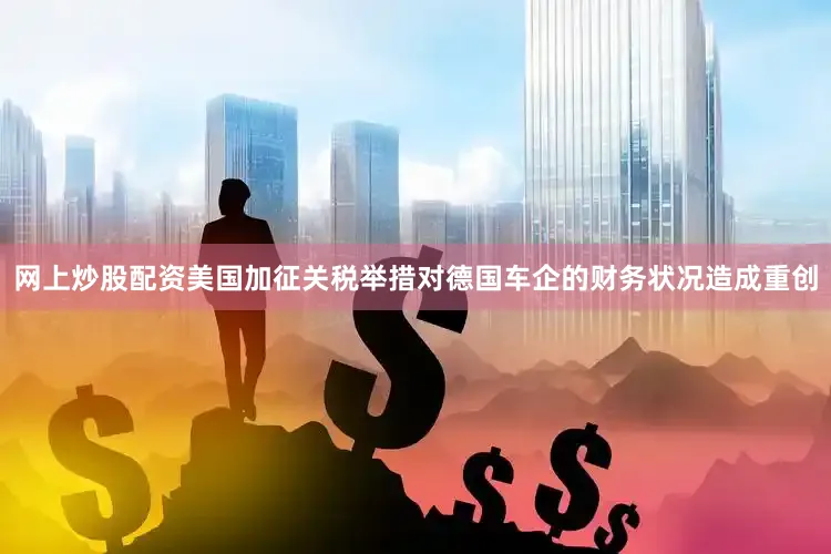网上炒股配资美国加征关税举措对德国车企的财务状况造成重创