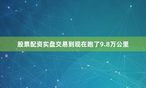 股票配资实盘交易到现在跑了9.8万公里