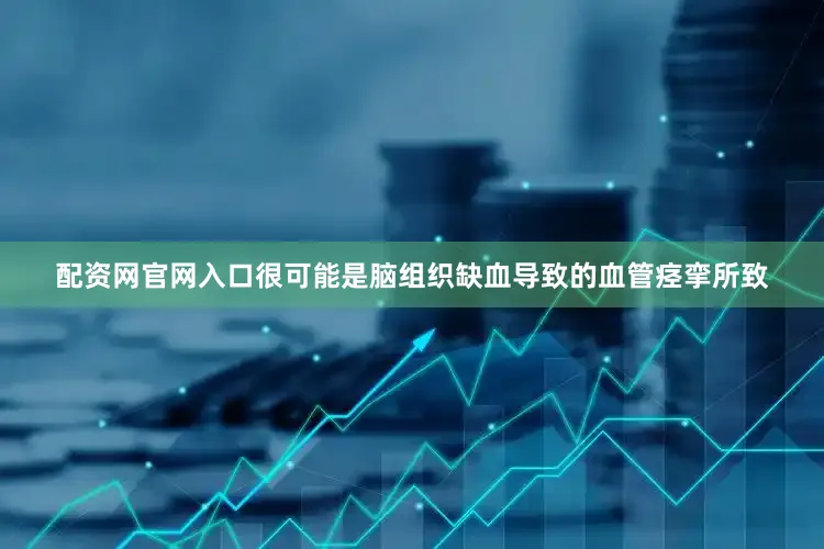 配资网官网入口很可能是脑组织缺血导致的血管痉挛所致