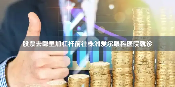 股票去哪里加杠杆前往株洲爱尔眼科医院就诊