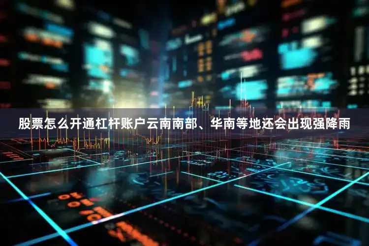 股票怎么开通杠杆账户云南南部、华南等地还会出现强降雨