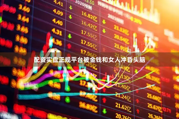 配资实盘正规平台被金钱和女人冲昏头脑