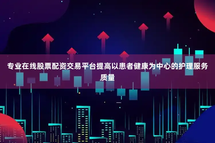 专业在线股票配资交易平台提高以患者健康为中心的护理服务质量