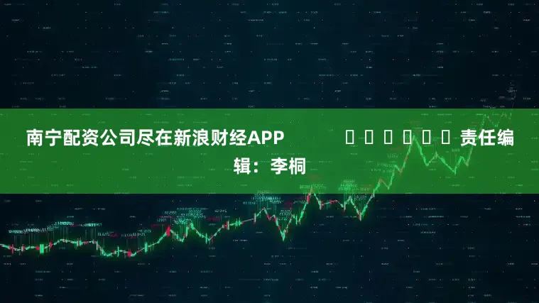 南宁配资公司尽在新浪财经APP            						责任编辑：李桐