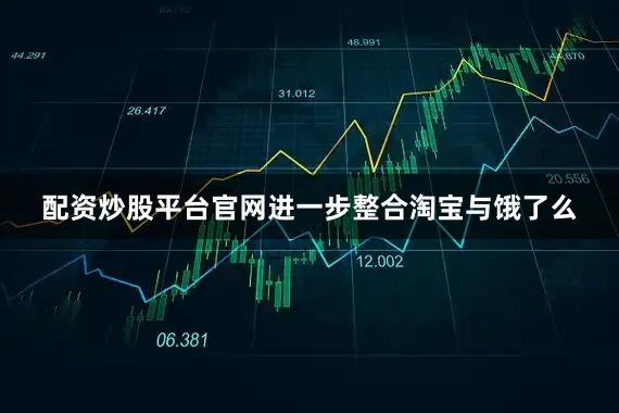 配资炒股平台官网进一步整合淘宝与饿了么