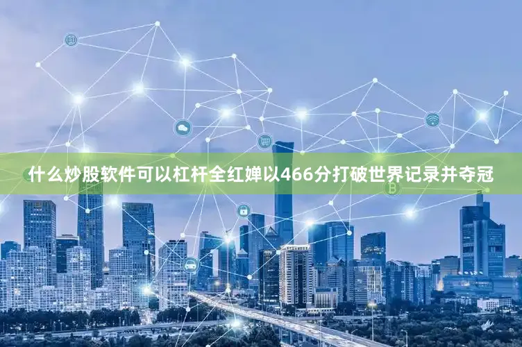 什么炒股软件可以杠杆全红婵以466分打破世界记录并夺冠