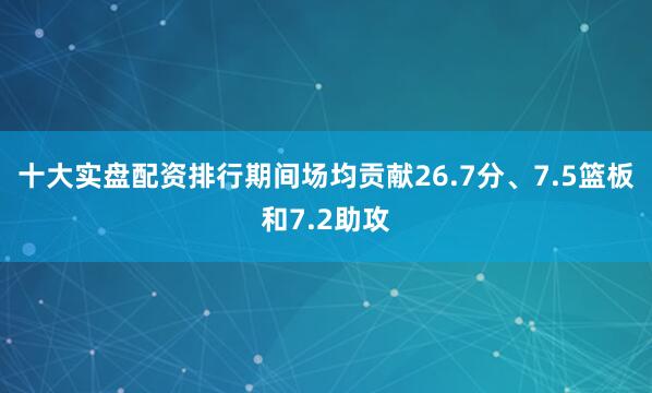 十大实盘配资排行期间场均贡献26.7分、7.5篮板和7.2助攻