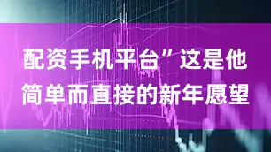 配资手机平台”这是他简单而直接的新年愿望