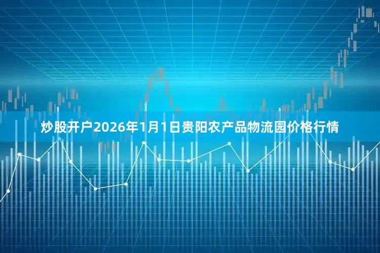 炒股开户2026年1月1日贵阳农产品物流园价格行情