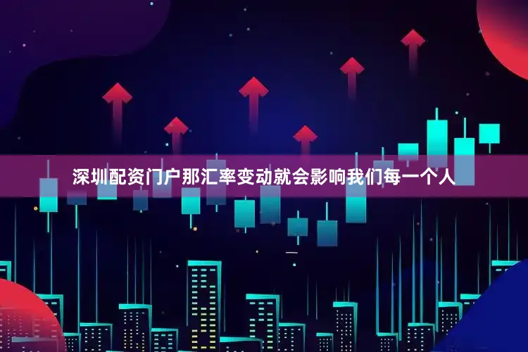 深圳配资门户那汇率变动就会影响我们每一个人
