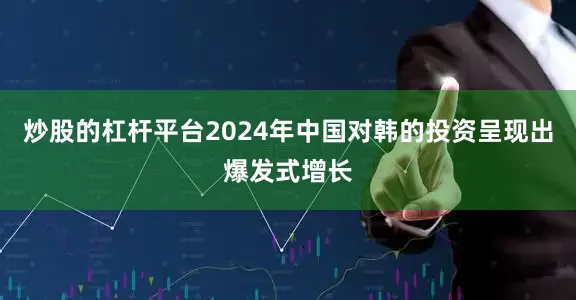 炒股的杠杆平台2024年中国对韩的投资呈现出爆发式增长