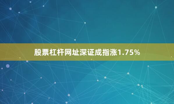 股票杠杆网址深证成指涨1.75%