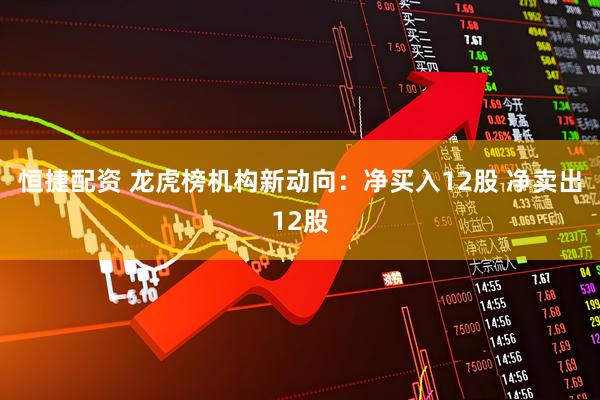 恒捷配资 龙虎榜机构新动向：净买入12股 净卖出12股