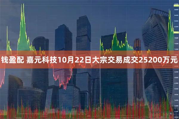 钱盈配 嘉元科技10月22日大宗交易成交25200万元