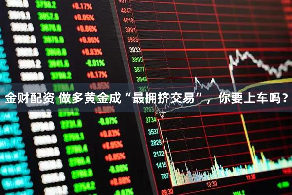 金财配资 做多黄金成“最拥挤交易”，你要上车吗？