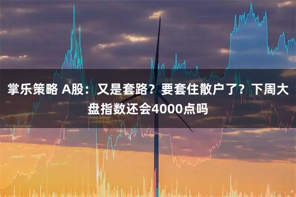 掌乐策略 A股：又是套路？要套住散户了？下周大盘指数还会4000点吗