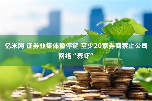 亿米网 证券业集体暂停键 至少20家券商禁止公司网络“养虾”