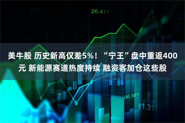 美牛股 历史新高仅差5%！“宁王”盘中重返400元 新能源赛道热度持续 融资客加仓这些股
