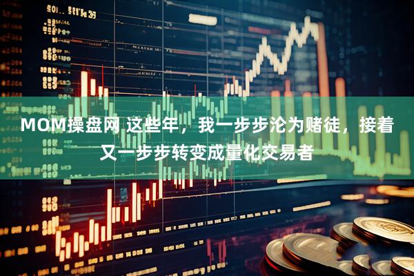 MOM操盘网 这些年，我一步步沦为赌徒，接着又一步步转变成量化交易者