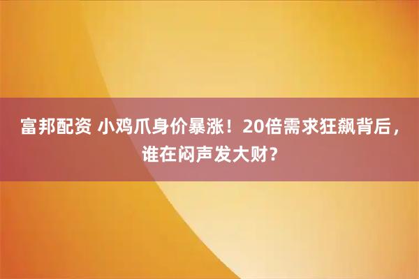 富邦配资 小鸡爪身价暴涨！20倍需求狂飙背后，谁在闷声发大财？