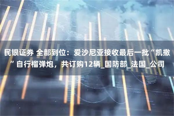 民银证券 全部到位：爱沙尼亚接收最后一批“凯撒”自行榴弹炮，共订购12辆_国防部_法国_公司