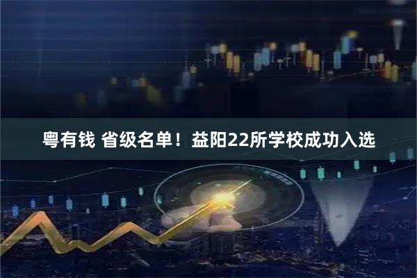 粤有钱 省级名单！益阳22所学校成功入选