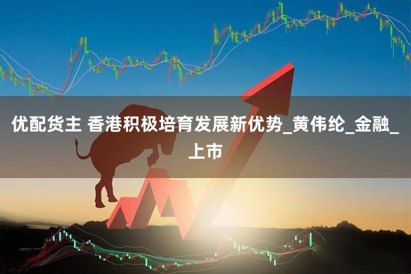 优配货主 香港积极培育发展新优势_黄伟纶_金融_上市