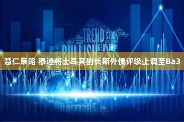 慧仁策略 穆迪将土耳其的长期外债评级上调至Ba3