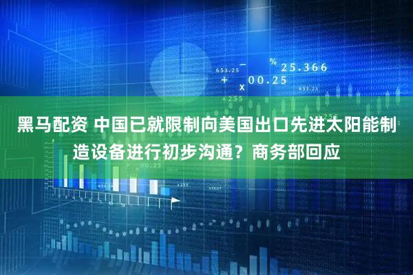 黑马配资 中国已就限制向美国出口先进太阳能制造设备进行初步沟通？商务部回应
