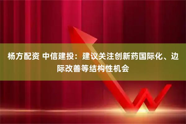 杨方配资 中信建投：建议关注创新药国际化、边际改善等结构性机会