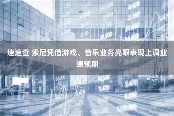 速速查 索尼凭借游戏、音乐业务亮眼表现上调业绩预期