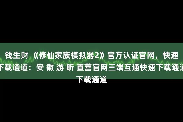 钱生财 《修仙家族模拟器2》官方认证官网，快速下载通道：安 徽 游 昕 直营官网三端互通快速下载通道