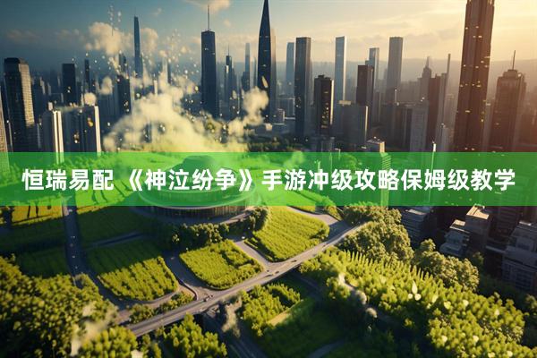 恒瑞易配 《神泣纷争》手游冲级攻略保姆级教学