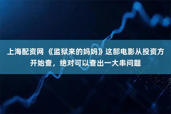 上海配资网 《监狱来的妈妈》这部电影从投资方开始查，绝对可以查出一大串问题