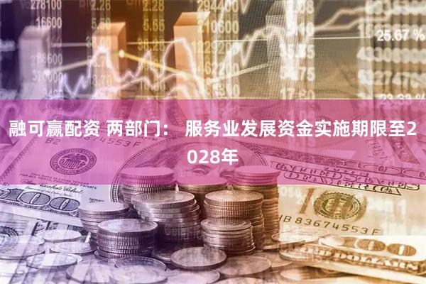 融可赢配资 两部门： 服务业发展资金实施期限至2028年