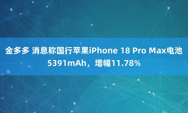 金多多 消息称国行苹果iPhone 18 Pro Max电池5391mAh，增幅11.78%