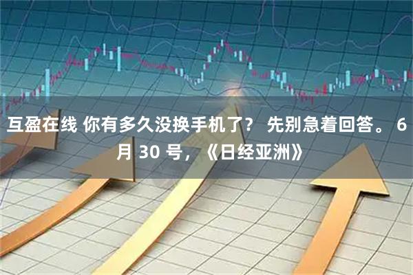 互盈在线 你有多久没换手机了？ 先别急着回答。 6 月 30 号，《日经亚洲》