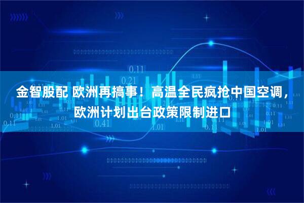金智股配 欧洲再搞事！高温全民疯抢中国空调，欧洲计划出台政策限制进口