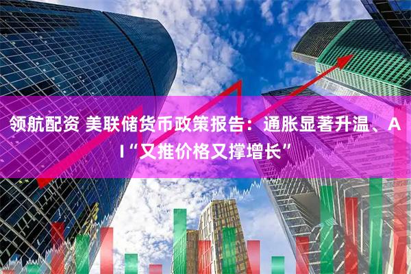 领航配资 美联储货币政策报告：通胀显著升温、AI“又推价格又撑增长”