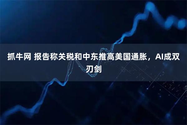 抓牛网 报告称关税和中东推高美国通胀，AI成双刃剑