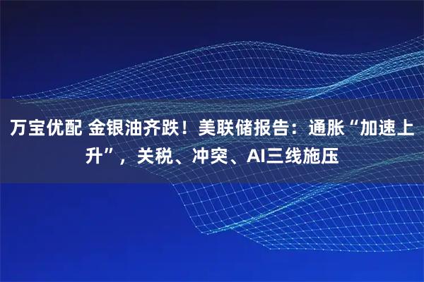 万宝优配 金银油齐跌！美联储报告：通胀“加速上升”，关税、冲突、AI三线施压
