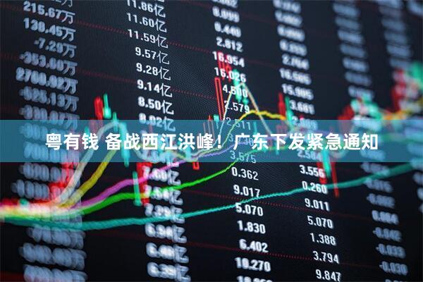 粤有钱 备战西江洪峰！广东下发紧急通知