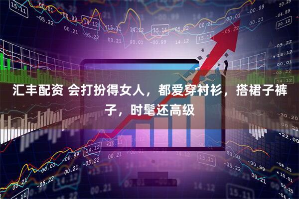 汇丰配资 会打扮得女人，都爱穿衬衫，搭裙子裤子，时髦还高级