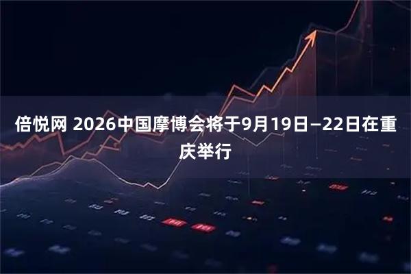 倍悦网 2026中国摩博会将于9月19日—22日在重庆举行