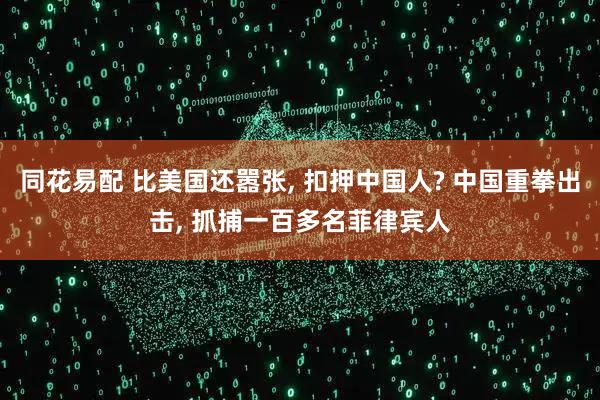 同花易配 比美国还嚣张, 扣押中国人? 中国重拳出击, 抓捕一百多名菲律宾人