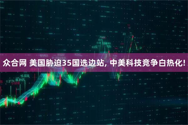 众合网 美国胁迫35国选边站, 中美科技竞争白热化!